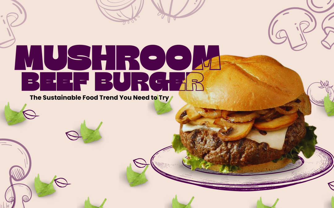 Mushroom Beef Burgers: The Sustainable Food Trend You Need to Try